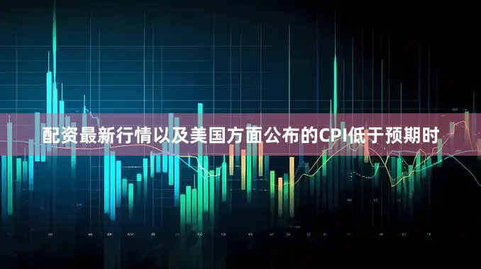 配资最新行情以及美国方面公布的CPI低于预期时