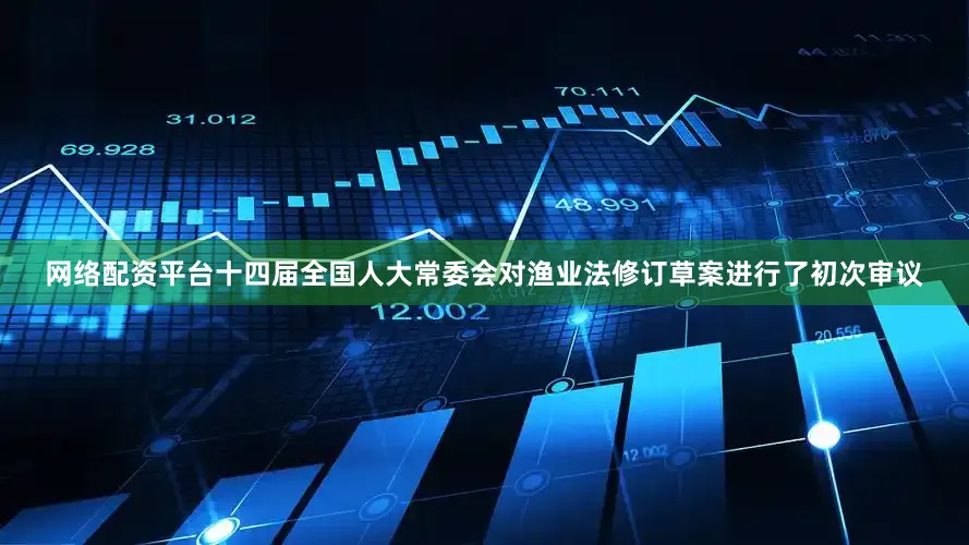 网络配资平台十四届全国人大常委会对渔业法修订草案进行了初次审议