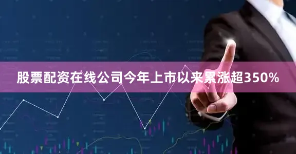 股票配资在线公司今年上市以来累涨超350%