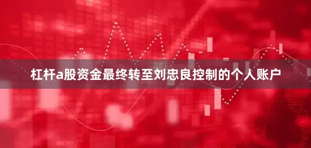 杠杆a股资金最终转至刘忠良控制的个人账户