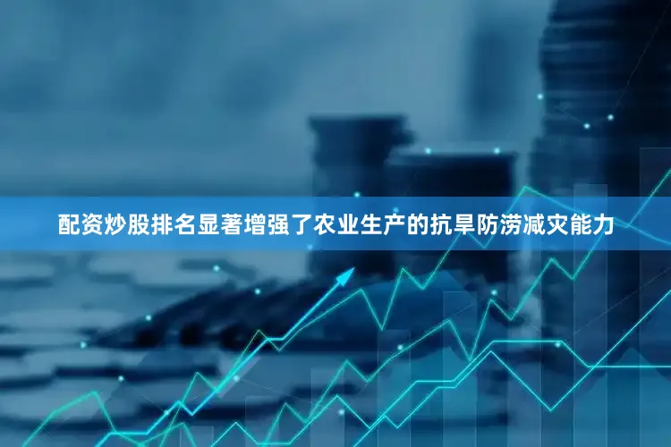 配资炒股排名显著增强了农业生产的抗旱防涝减灾能力