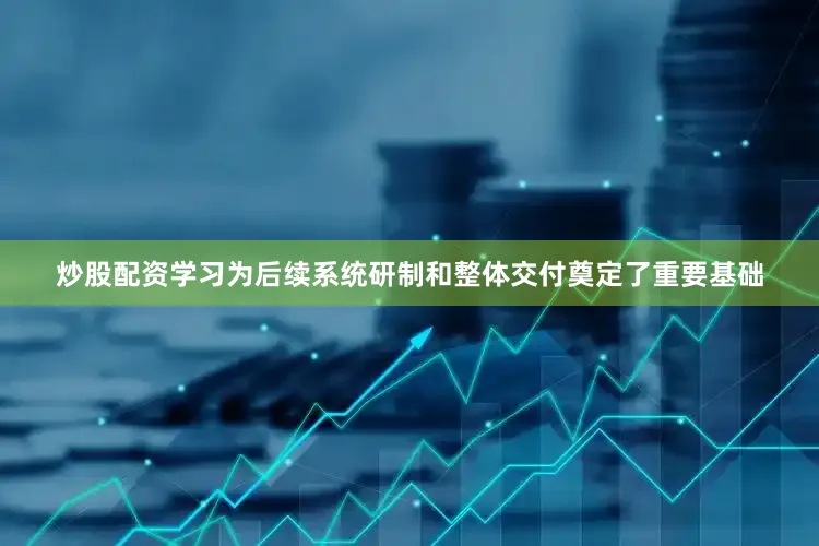 炒股配资学习为后续系统研制和整体交付奠定了重要基础