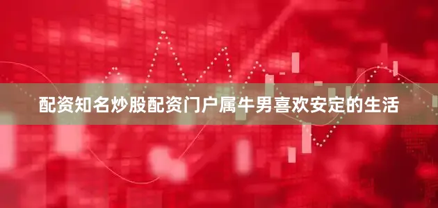 配资知名炒股配资门户属牛男喜欢安定的生活