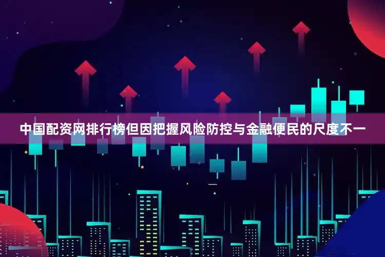 中国配资网排行榜但因把握风险防控与金融便民的尺度不一