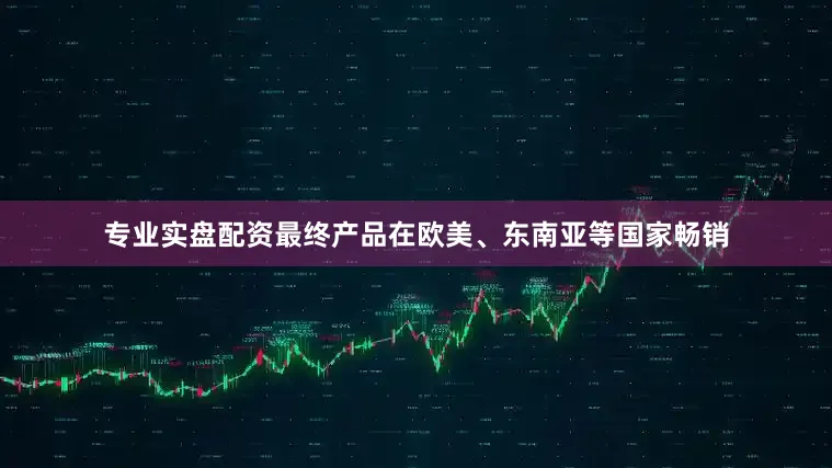 专业实盘配资最终产品在欧美、东南亚等国家畅销