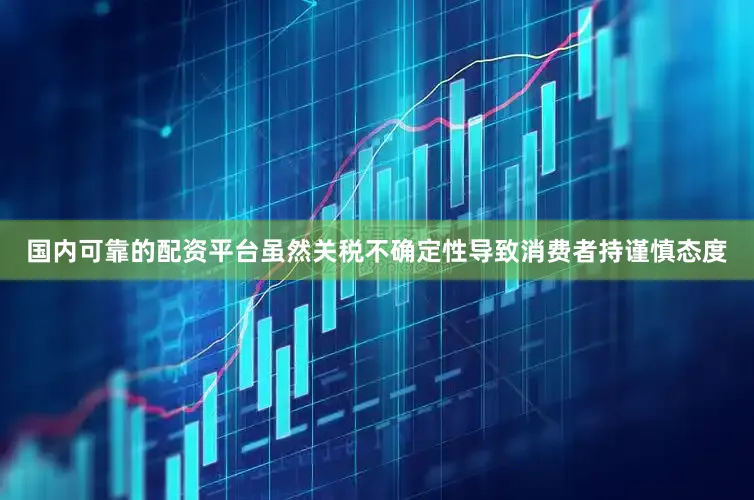 国内可靠的配资平台　　虽然关税不确定性导致消费者持谨慎态度