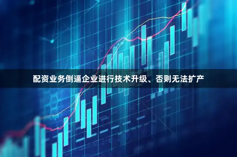配资业务倒逼企业进行技术升级、否则无法扩产