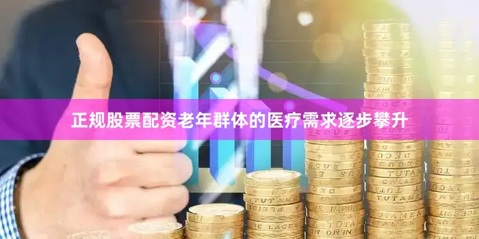 正规股票配资老年群体的医疗需求逐步攀升
