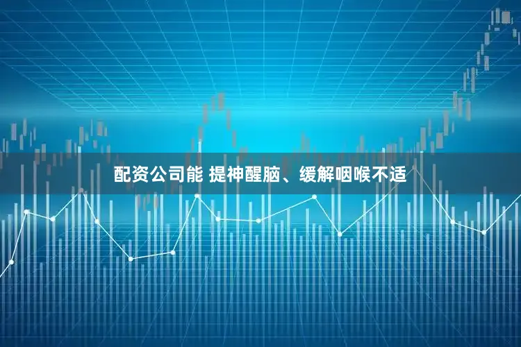 配资公司能 提神醒脑、缓解咽喉不适