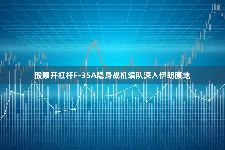 股票开杠杆F-35A隐身战机编队深入伊朗腹地