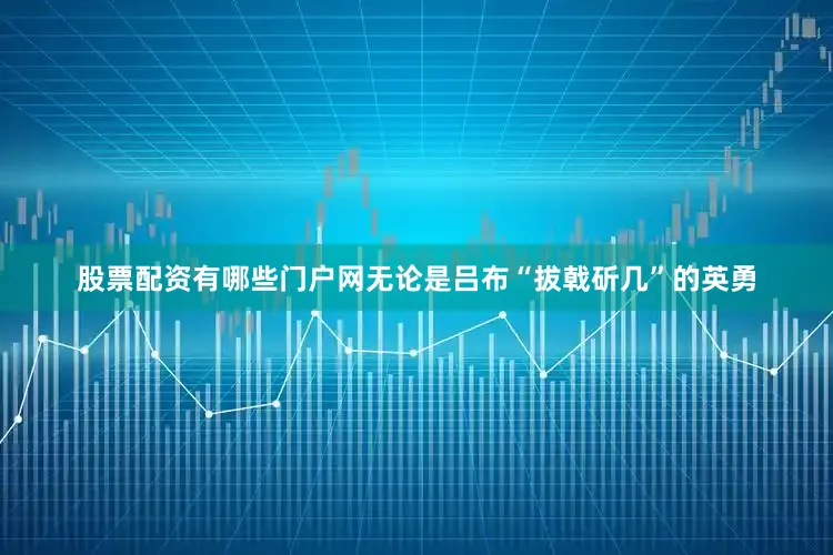 股票配资有哪些门户网无论是吕布“拔戟斫几”的英勇