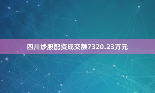 四川炒股配资成交额7320.23万元