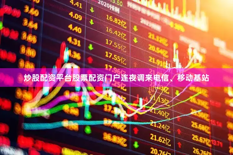 炒股配资平台股票配资门户连夜调来电信、移动基站