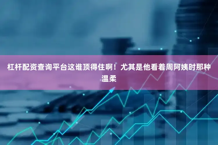杠杆配资查询平台这谁顶得住啊！尤其是他看着周阿姨时那种温柔