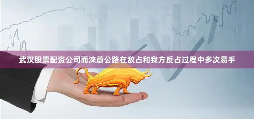 武汉股票配资公司而涞蔚公路在敌占和我方反占过程中多次易手