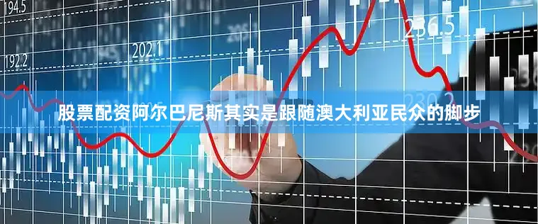 股票配资阿尔巴尼斯其实是跟随澳大利亚民众的脚步