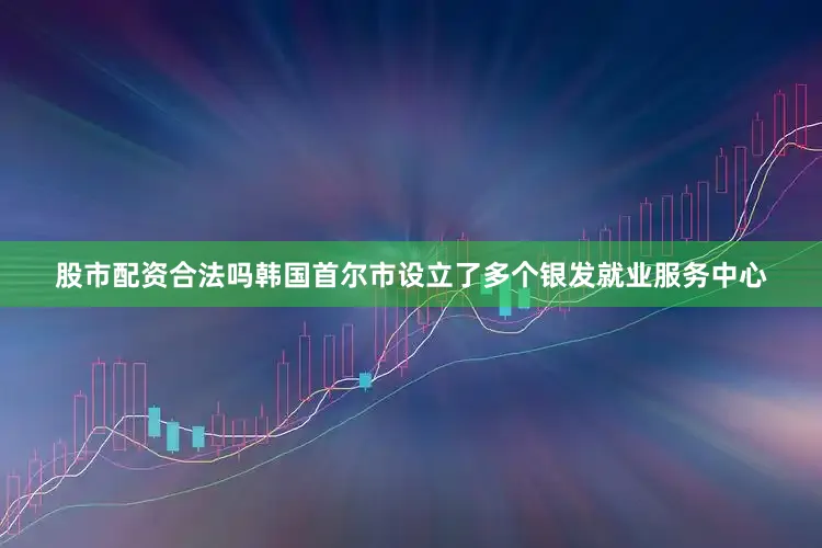 股市配资合法吗韩国首尔市设立了多个银发就业服务中心