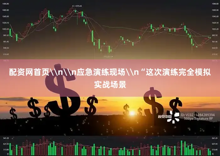 配资网首页\n\n应急演练现场\n“这次演练完全模拟实战场景