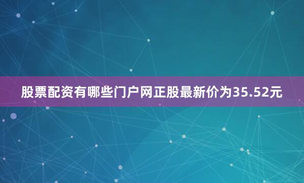 股票配资有哪些门户网正股最新价为35.52元
