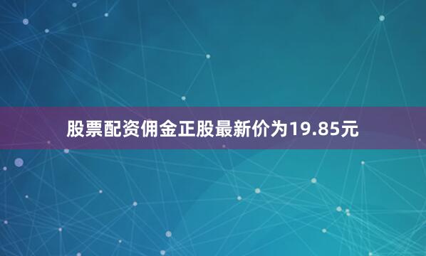 股票配资佣金正股最新价为19.85元