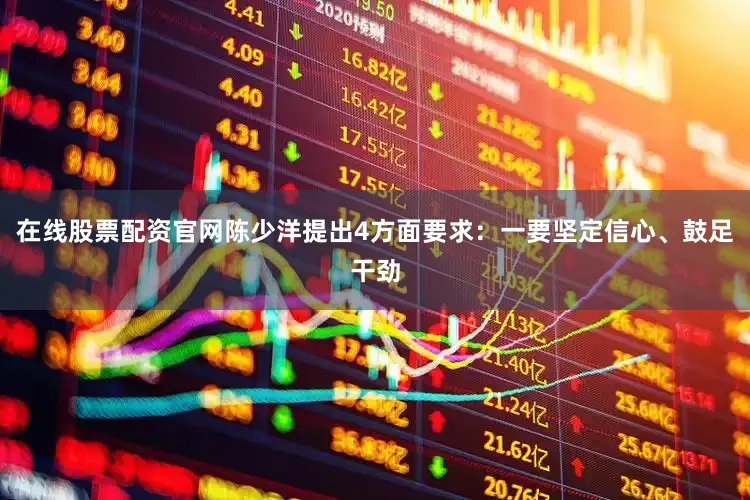 在线股票配资官网陈少洋提出4方面要求：一要坚定信心、鼓足干劲