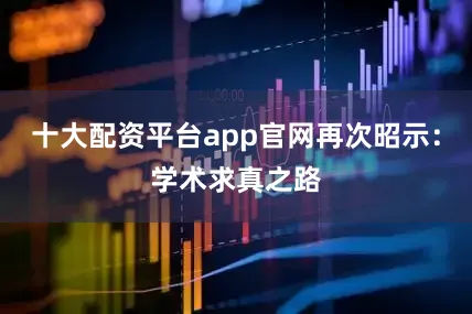 十大配资平台app官网再次昭示：学术求真之路