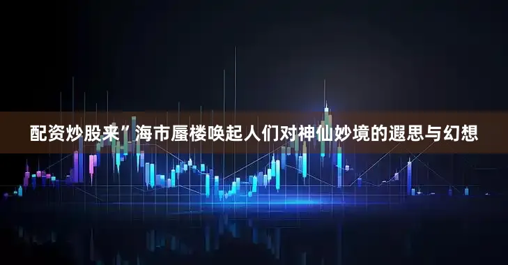 配资炒股来”海市蜃楼唤起人们对神仙妙境的遐思与幻想
