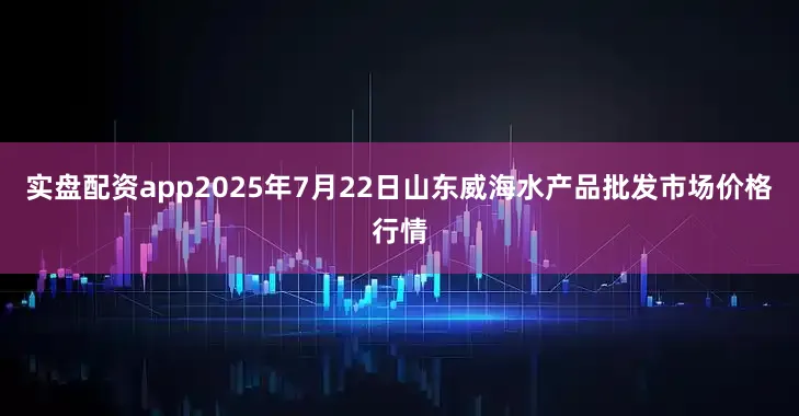 实盘配资app2025年7月22日山东威海水产品批发市场价格行情