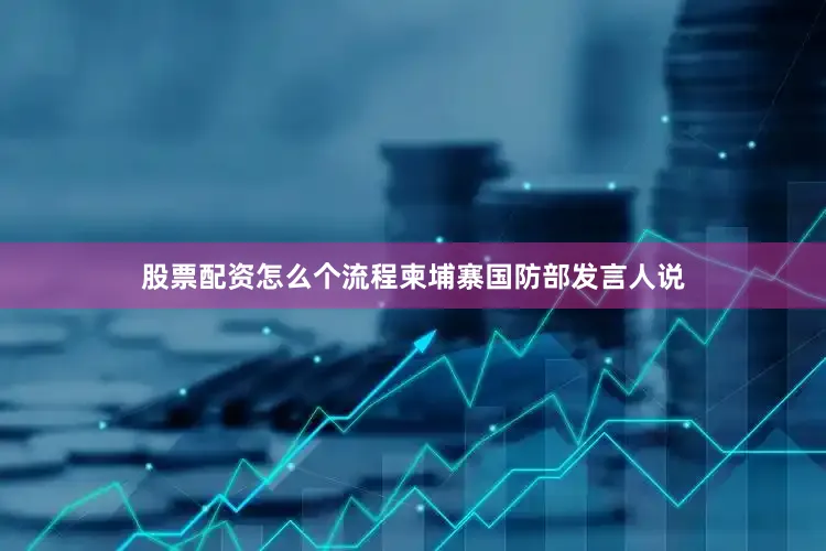 股票配资怎么个流程柬埔寨国防部发言人说