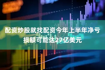 配资炒股就找配资今年上半年净亏损额可能达27亿美元