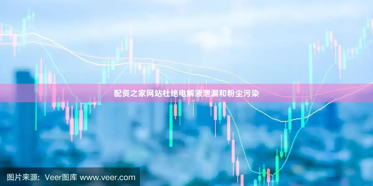 配资之家网站杜绝电解液泄漏和粉尘污染