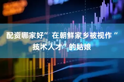 配资哪家好” 在朝鲜家乡被视作“技术人才”的姑娘