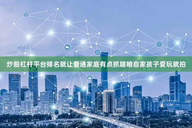 炒股杠杆平台排名就让普通家庭有点抓瞎咱自家孩子爱玩就拍