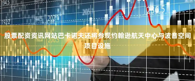股票配资资讯网站巴卡诺夫还将参观约翰逊航天中心与波音空间项目设施