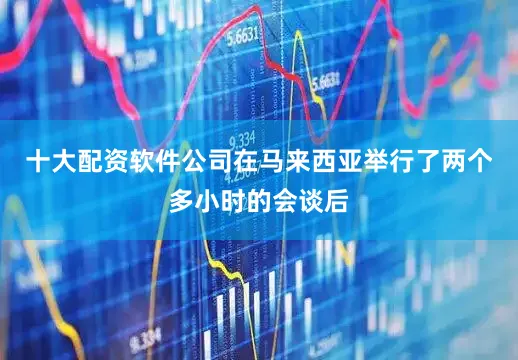 十大配资软件公司在马来西亚举行了两个多小时的会谈后