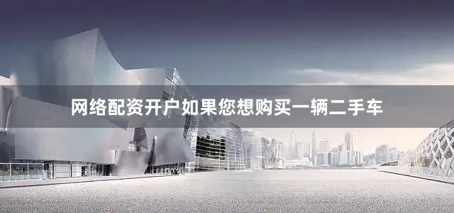 网络配资开户如果您想购买一辆二手车