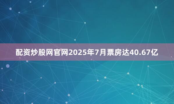 配资炒股网官网2025年7月票房达40.67亿