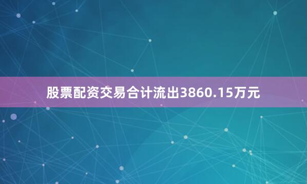 股票配资交易合计流出3860.15万元