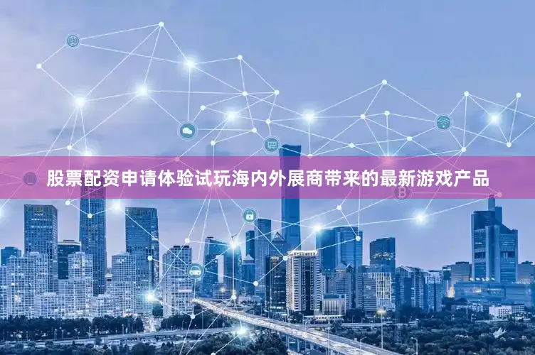 股票配资申请体验试玩海内外展商带来的最新游戏产品