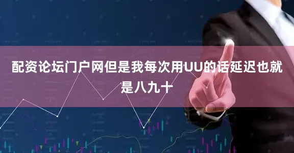 配资论坛门户网但是我每次用UU的话延迟也就是八九十