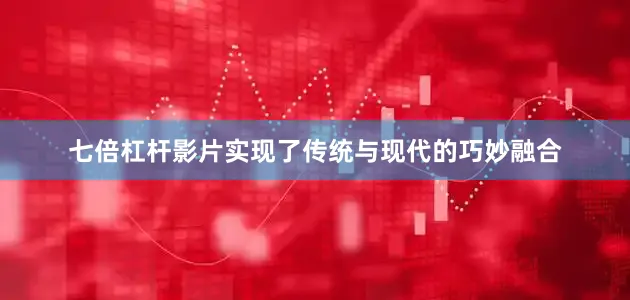 七倍杠杆影片实现了传统与现代的巧妙融合