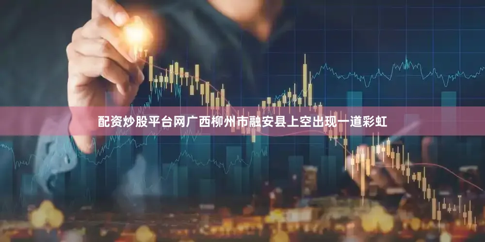 配资炒股平台网广西柳州市融安县上空出现一道彩虹