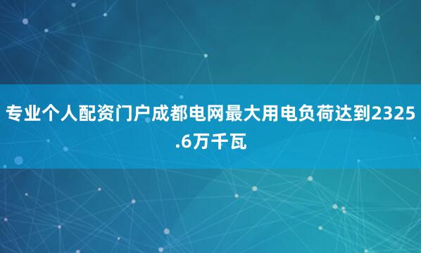 专业个人配资门户成都电网最大用电负荷达到2325.6万千瓦