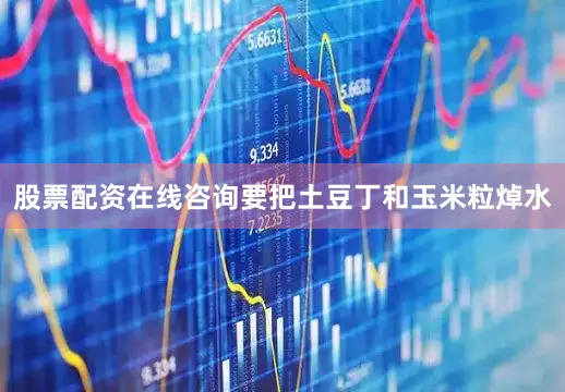 股票配资在线咨询要把土豆丁和玉米粒焯水