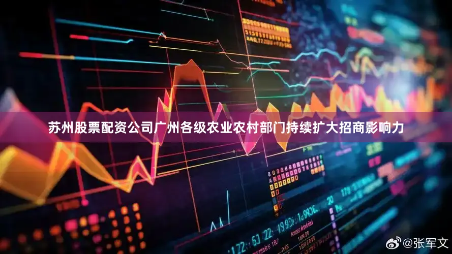 苏州股票配资公司广州各级农业农村部门持续扩大招商影响力