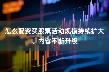 怎么配资买股票活动规模持续扩大、内容不断升级