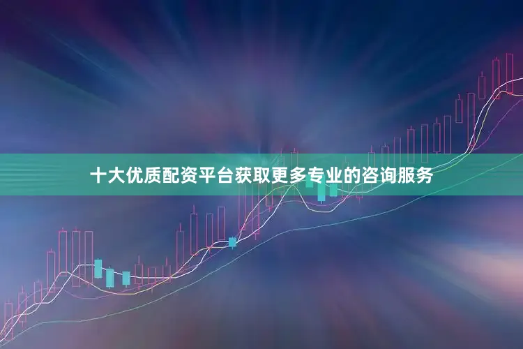 十大优质配资平台获取更多专业的咨询服务
