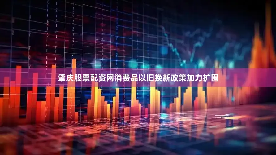 肇庆股票配资网消费品以旧换新政策加力扩围