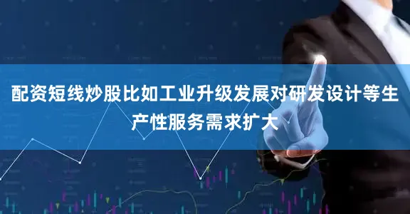 配资短线炒股比如工业升级发展对研发设计等生产性服务需求扩大