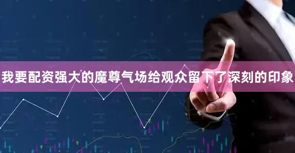 我要配资强大的魔尊气场给观众留下了深刻的印象